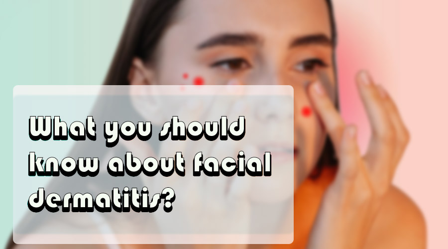 What you should know about facial dermatitis?